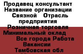 Продавец-консультант › Название организации ­ Связной › Отрасль предприятия ­ Розничная торговля › Минимальный оклад ­ 23 000 - Все города Работа » Вакансии   . Тамбовская обл.,Моршанск г.